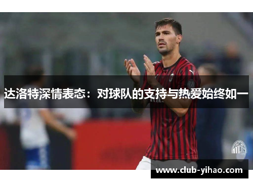 达洛特深情表态：对球队的支持与热爱始终如一