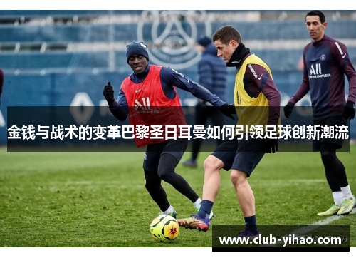 金钱与战术的变革巴黎圣日耳曼如何引领足球创新潮流