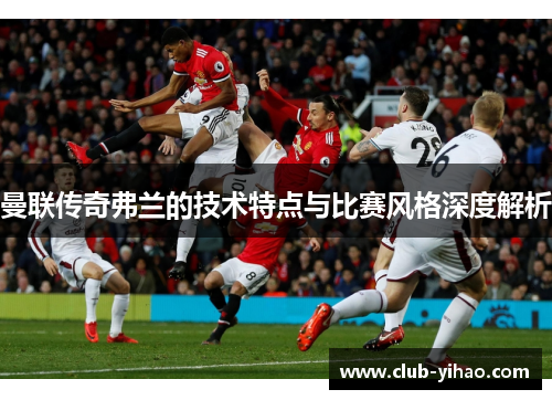 曼联传奇弗兰的技术特点与比赛风格深度解析